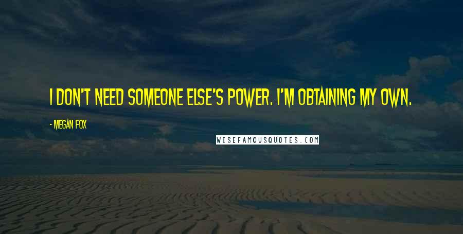 Megan Fox Quotes: I don't need someone else's power. I'm obtaining my own.