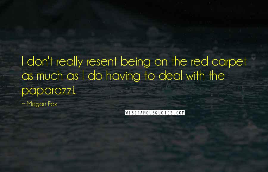 Megan Fox Quotes: I don't really resent being on the red carpet as much as I do having to deal with the paparazzi.