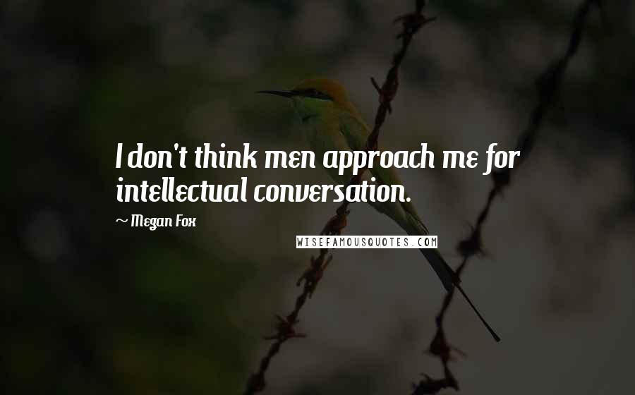 Megan Fox Quotes: I don't think men approach me for intellectual conversation.