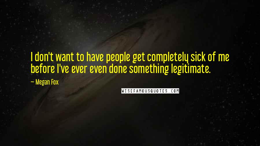 Megan Fox Quotes: I don't want to have people get completely sick of me before I've ever even done something legitimate.