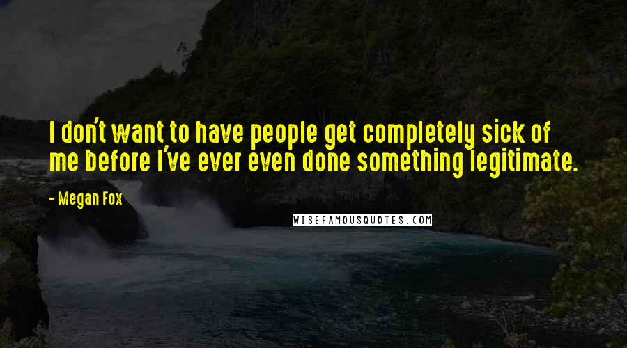 Megan Fox Quotes: I don't want to have people get completely sick of me before I've ever even done something legitimate.