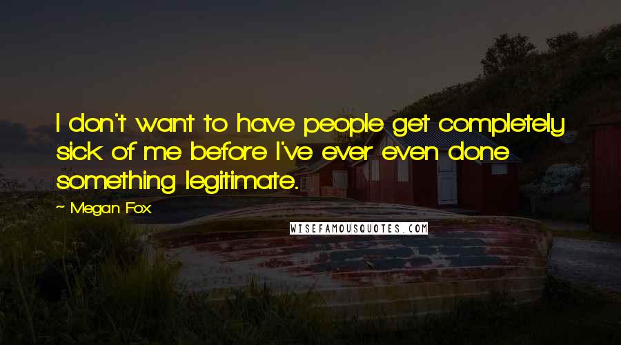 Megan Fox Quotes: I don't want to have people get completely sick of me before I've ever even done something legitimate.