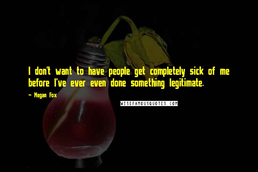 Megan Fox Quotes: I don't want to have people get completely sick of me before I've ever even done something legitimate.