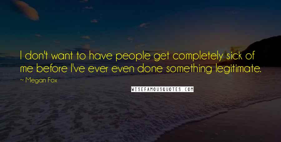 Megan Fox Quotes: I don't want to have people get completely sick of me before I've ever even done something legitimate.