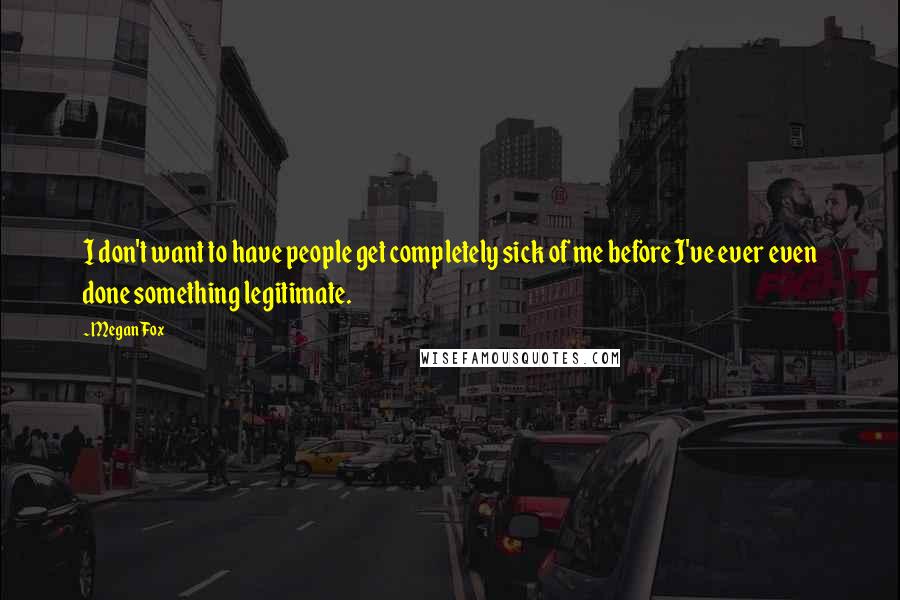 Megan Fox Quotes: I don't want to have people get completely sick of me before I've ever even done something legitimate.