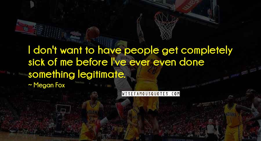 Megan Fox Quotes: I don't want to have people get completely sick of me before I've ever even done something legitimate.