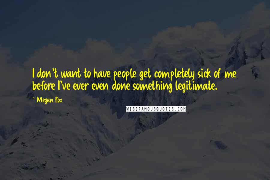 Megan Fox Quotes: I don't want to have people get completely sick of me before I've ever even done something legitimate.