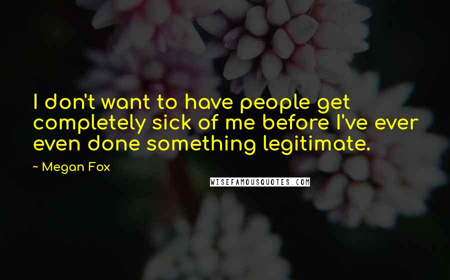 Megan Fox Quotes: I don't want to have people get completely sick of me before I've ever even done something legitimate.