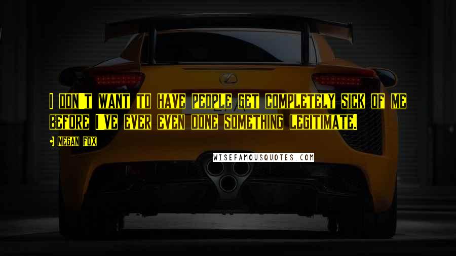 Megan Fox Quotes: I don't want to have people get completely sick of me before I've ever even done something legitimate.