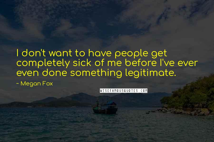 Megan Fox Quotes: I don't want to have people get completely sick of me before I've ever even done something legitimate.