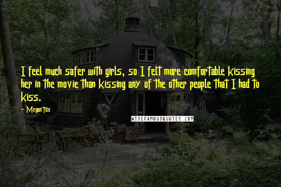 Megan Fox Quotes: I feel much safer with girls, so I felt more comfortable kissing her in the movie than kissing any of the other people that I had to kiss.