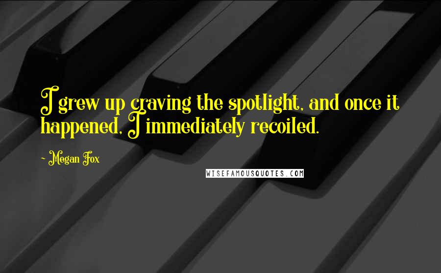 Megan Fox Quotes: I grew up craving the spotlight, and once it happened, I immediately recoiled.