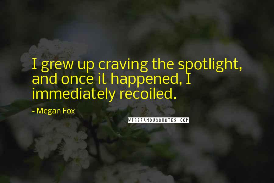 Megan Fox Quotes: I grew up craving the spotlight, and once it happened, I immediately recoiled.