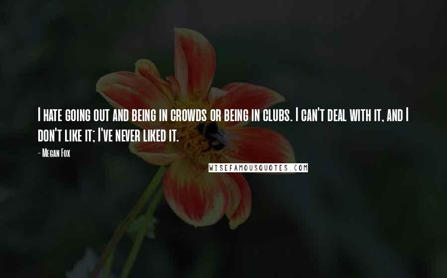 Megan Fox Quotes: I hate going out and being in crowds or being in clubs. I can't deal with it, and I don't like it; I've never liked it.