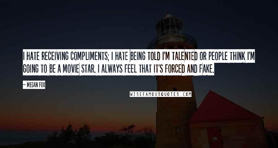 Megan Fox Quotes: I hate receiving compliments; I hate being told I'm talented or people think I'm going to be a movie star. I always feel that it's forced and fake.