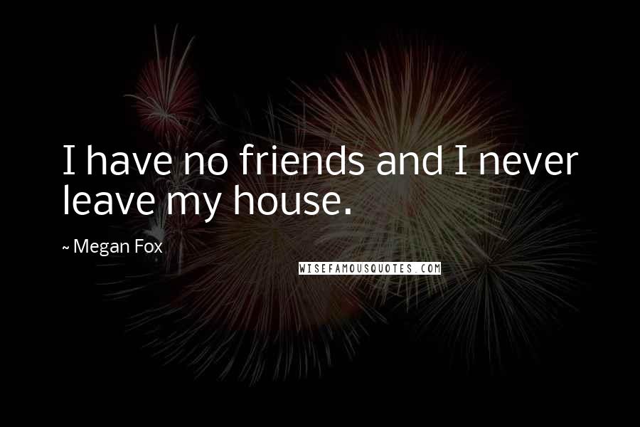 Megan Fox Quotes: I have no friends and I never leave my house.