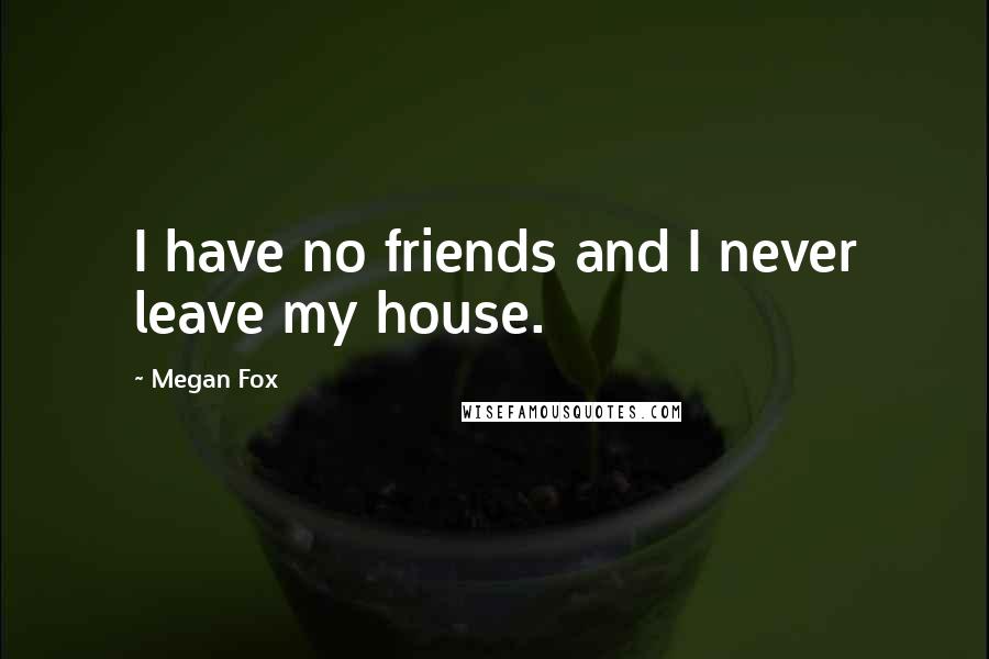 Megan Fox Quotes: I have no friends and I never leave my house.