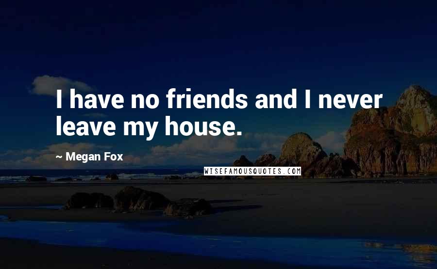 Megan Fox Quotes: I have no friends and I never leave my house.