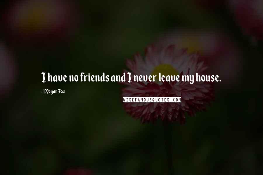 Megan Fox Quotes: I have no friends and I never leave my house.