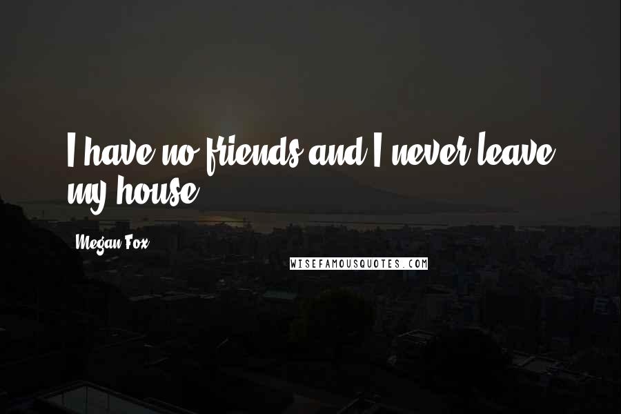 Megan Fox Quotes: I have no friends and I never leave my house.