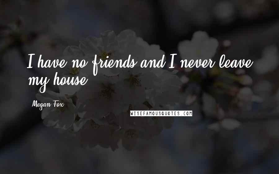 Megan Fox Quotes: I have no friends and I never leave my house.