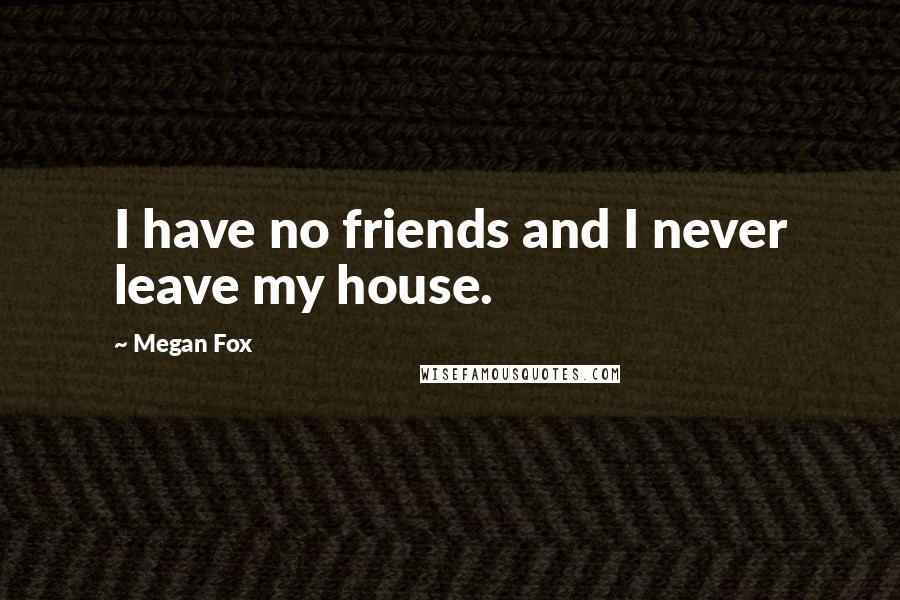 Megan Fox Quotes: I have no friends and I never leave my house.