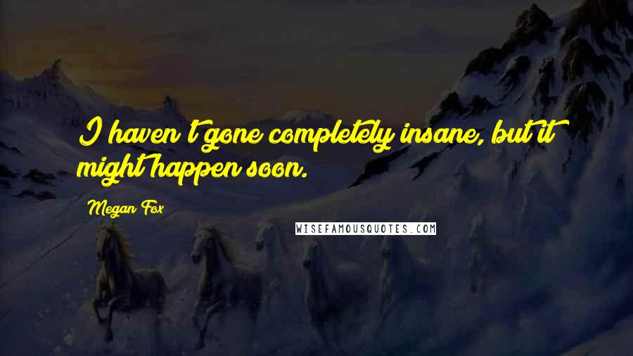 Megan Fox Quotes: I haven't gone completely insane, but it might happen soon.