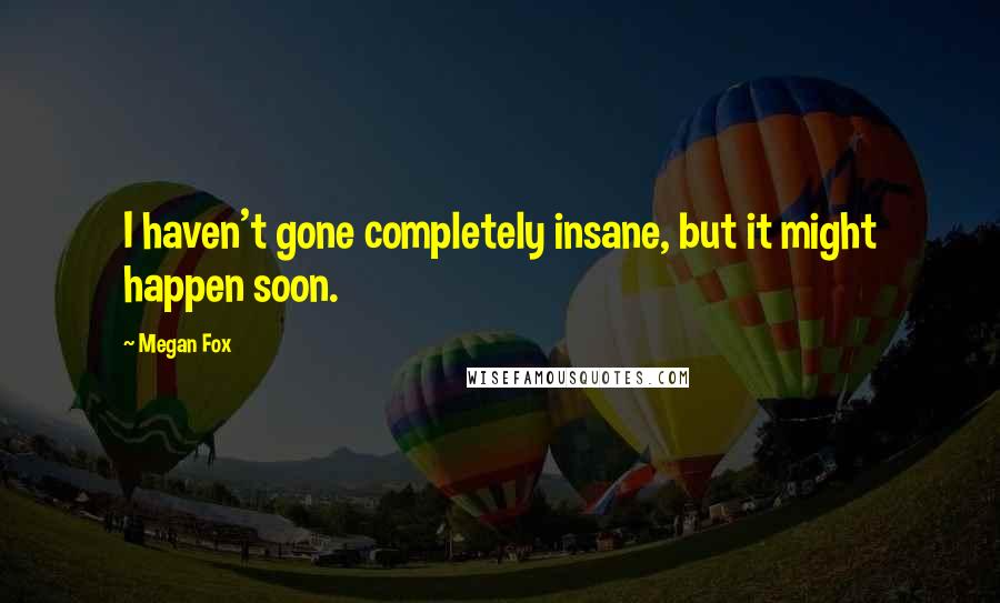 Megan Fox Quotes: I haven't gone completely insane, but it might happen soon.