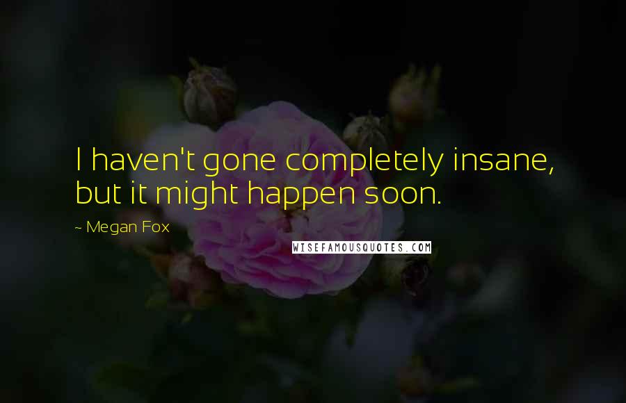 Megan Fox Quotes: I haven't gone completely insane, but it might happen soon.