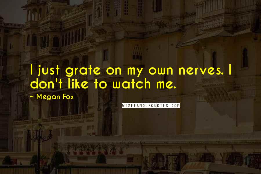 Megan Fox Quotes: I just grate on my own nerves. I don't like to watch me.