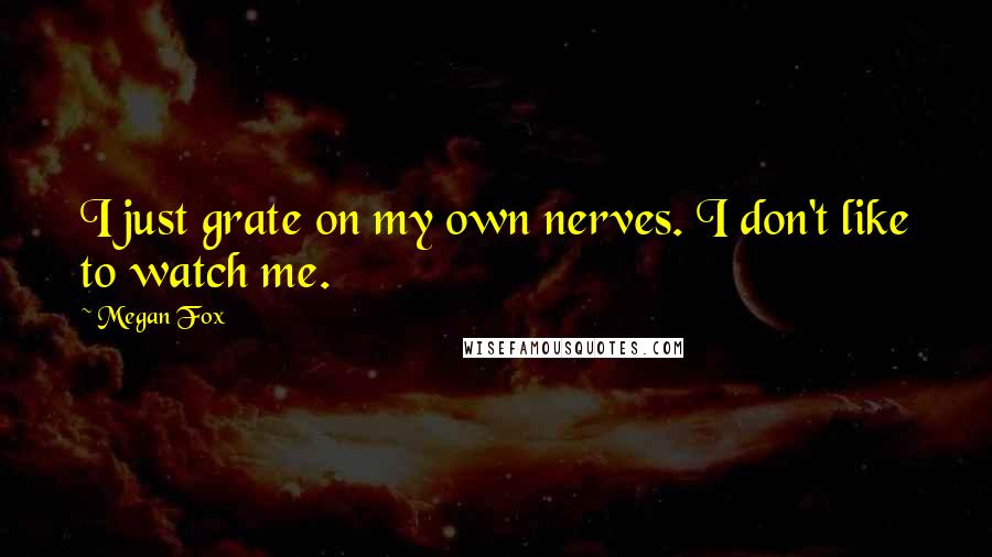 Megan Fox Quotes: I just grate on my own nerves. I don't like to watch me.
