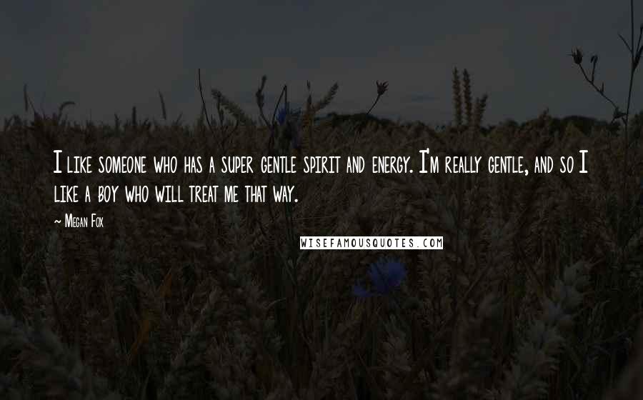 Megan Fox Quotes: I like someone who has a super gentle spirit and energy. I'm really gentle, and so I like a boy who will treat me that way.