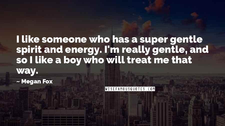 Megan Fox Quotes: I like someone who has a super gentle spirit and energy. I'm really gentle, and so I like a boy who will treat me that way.