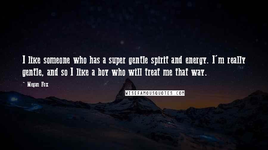 Megan Fox Quotes: I like someone who has a super gentle spirit and energy. I'm really gentle, and so I like a boy who will treat me that way.