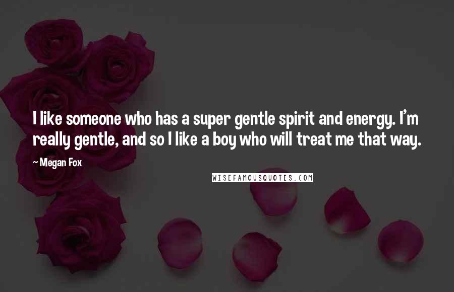 Megan Fox Quotes: I like someone who has a super gentle spirit and energy. I'm really gentle, and so I like a boy who will treat me that way.