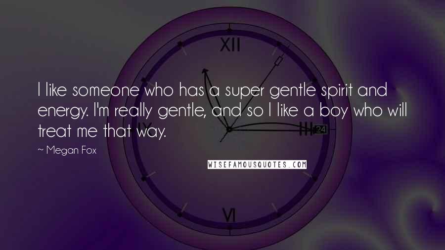 Megan Fox Quotes: I like someone who has a super gentle spirit and energy. I'm really gentle, and so I like a boy who will treat me that way.