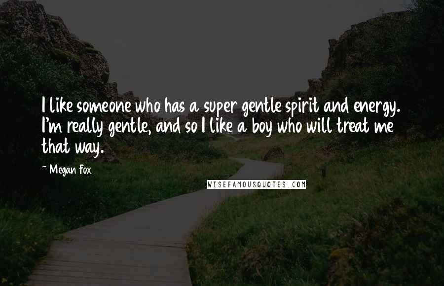 Megan Fox Quotes: I like someone who has a super gentle spirit and energy. I'm really gentle, and so I like a boy who will treat me that way.