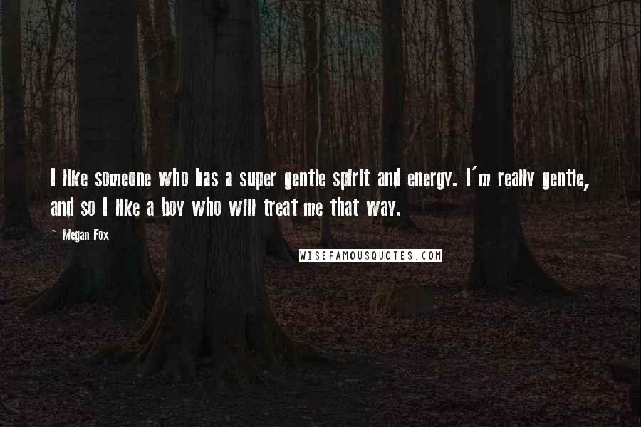 Megan Fox Quotes: I like someone who has a super gentle spirit and energy. I'm really gentle, and so I like a boy who will treat me that way.