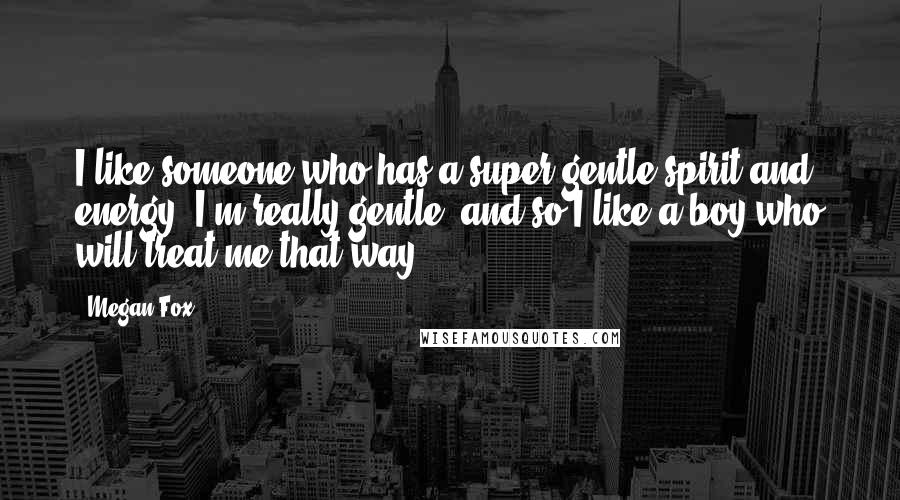 Megan Fox Quotes: I like someone who has a super gentle spirit and energy. I'm really gentle, and so I like a boy who will treat me that way.