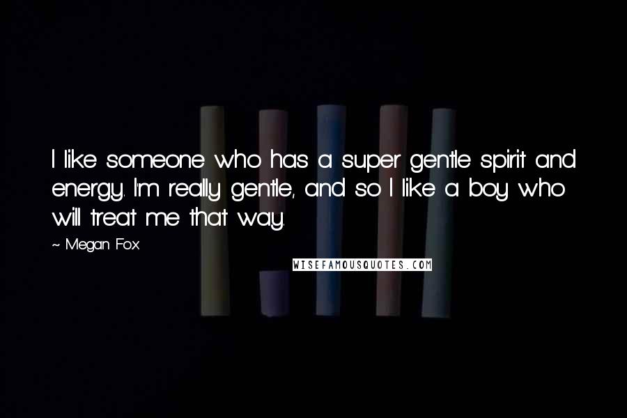 Megan Fox Quotes: I like someone who has a super gentle spirit and energy. I'm really gentle, and so I like a boy who will treat me that way.