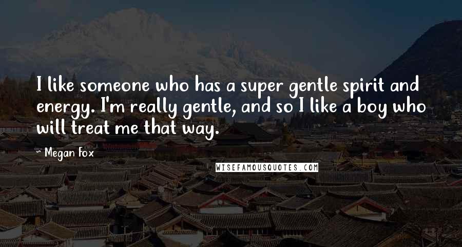 Megan Fox Quotes: I like someone who has a super gentle spirit and energy. I'm really gentle, and so I like a boy who will treat me that way.