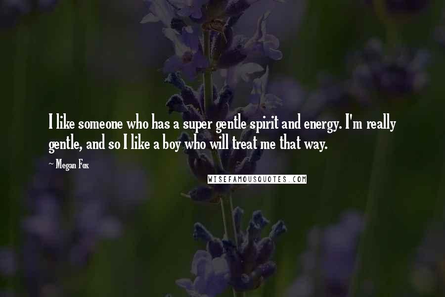 Megan Fox Quotes: I like someone who has a super gentle spirit and energy. I'm really gentle, and so I like a boy who will treat me that way.