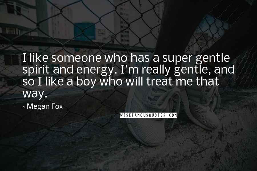 Megan Fox Quotes: I like someone who has a super gentle spirit and energy. I'm really gentle, and so I like a boy who will treat me that way.