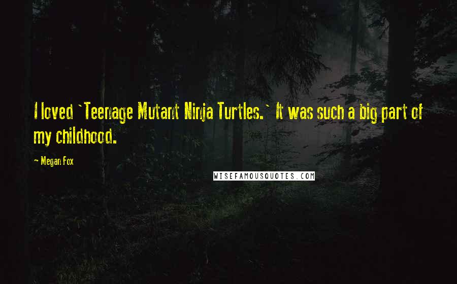 Megan Fox Quotes: I loved 'Teenage Mutant Ninja Turtles.' It was such a big part of my childhood.