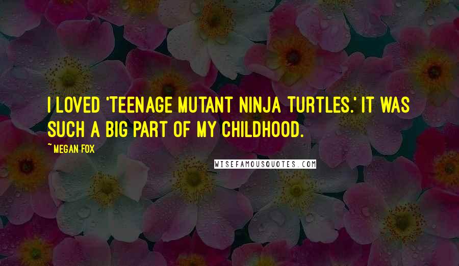 Megan Fox Quotes: I loved 'Teenage Mutant Ninja Turtles.' It was such a big part of my childhood.