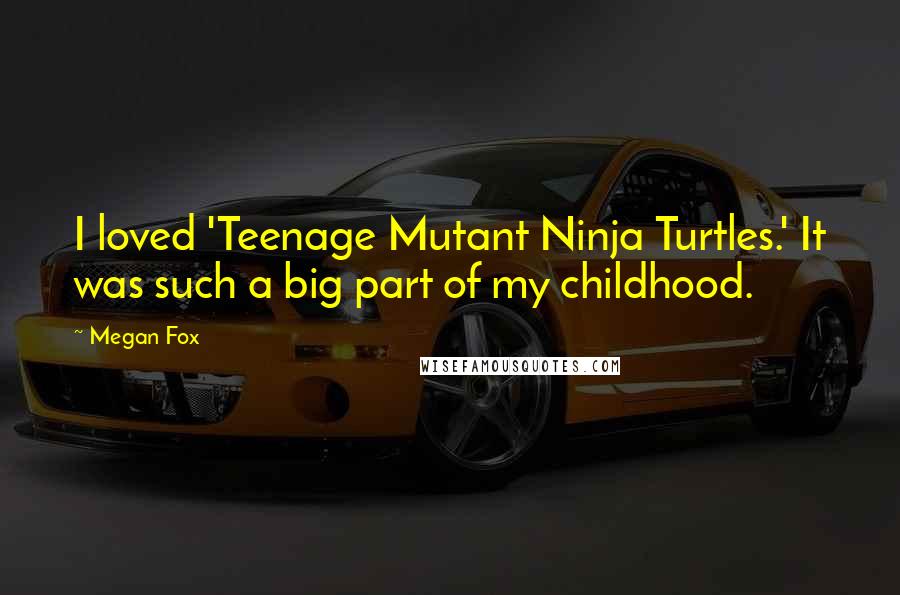 Megan Fox Quotes: I loved 'Teenage Mutant Ninja Turtles.' It was such a big part of my childhood.