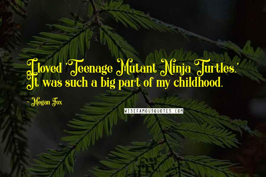 Megan Fox Quotes: I loved 'Teenage Mutant Ninja Turtles.' It was such a big part of my childhood.