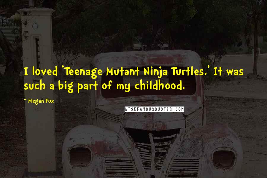 Megan Fox Quotes: I loved 'Teenage Mutant Ninja Turtles.' It was such a big part of my childhood.