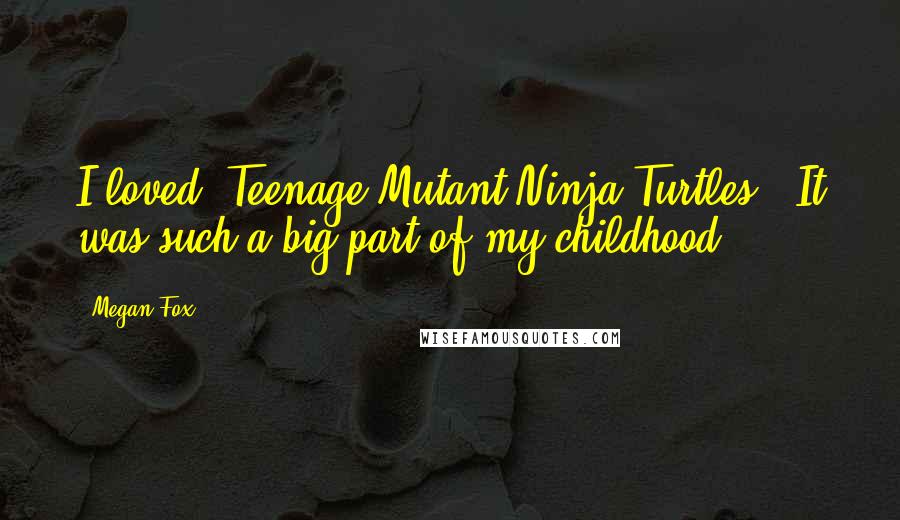 Megan Fox Quotes: I loved 'Teenage Mutant Ninja Turtles.' It was such a big part of my childhood.