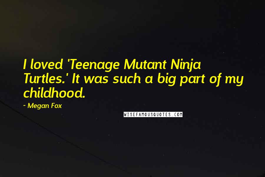 Megan Fox Quotes: I loved 'Teenage Mutant Ninja Turtles.' It was such a big part of my childhood.